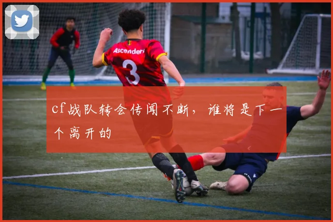 cf战队转会传闻不断，谁将是下一个离开的