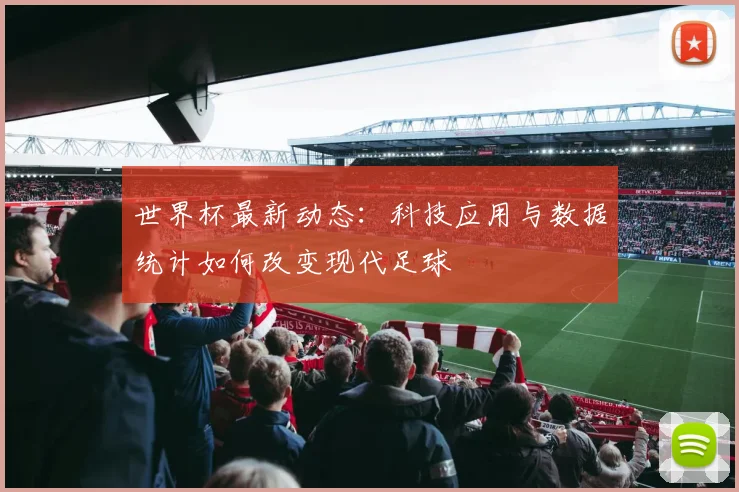 世界杯最新动态：科技应用与数据统计如何改变现代足球