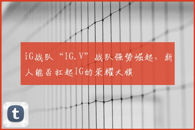iG战队“IG.V”战队强势崛起，新人能否扛起IG的荣耀大旗